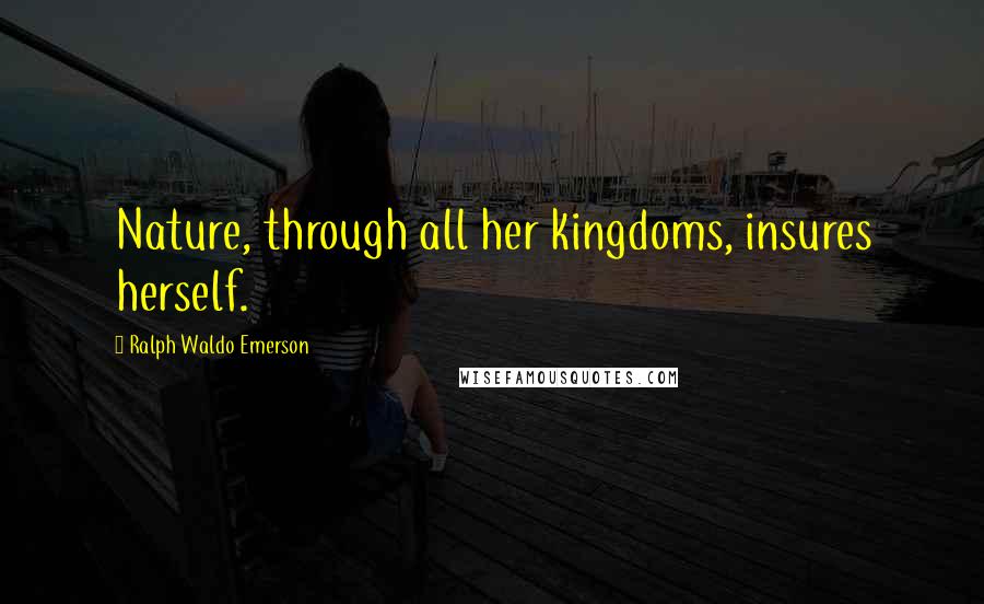 Ralph Waldo Emerson Quotes: Nature, through all her kingdoms, insures herself.