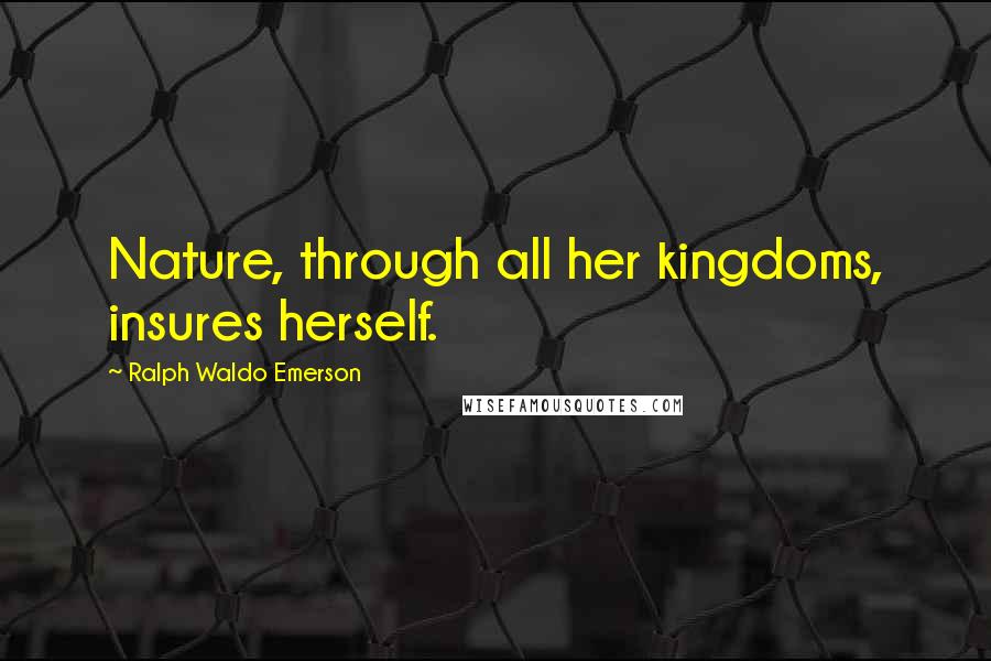 Ralph Waldo Emerson Quotes: Nature, through all her kingdoms, insures herself.