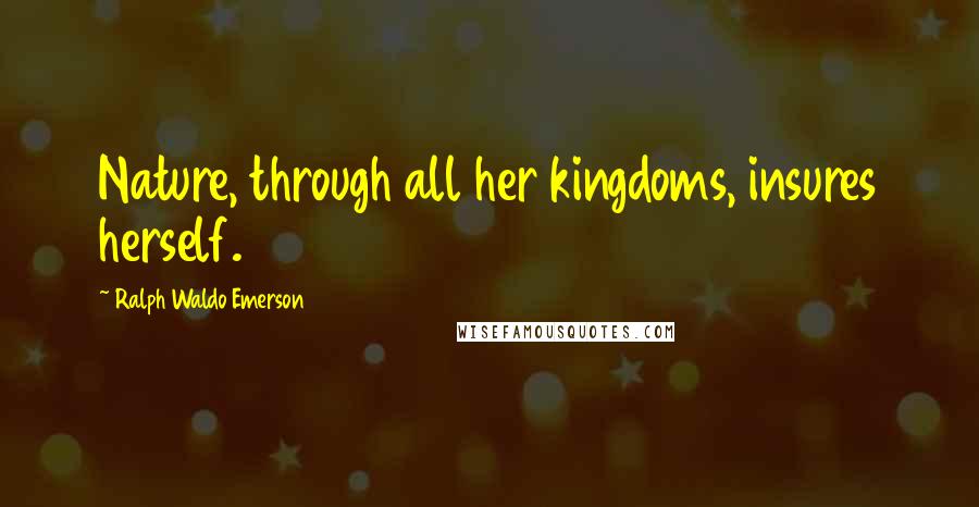 Ralph Waldo Emerson Quotes: Nature, through all her kingdoms, insures herself.