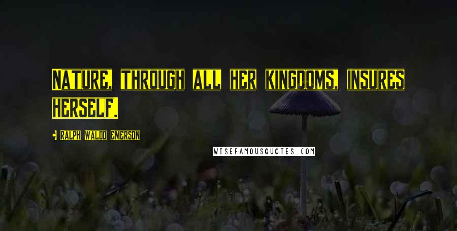 Ralph Waldo Emerson Quotes: Nature, through all her kingdoms, insures herself.