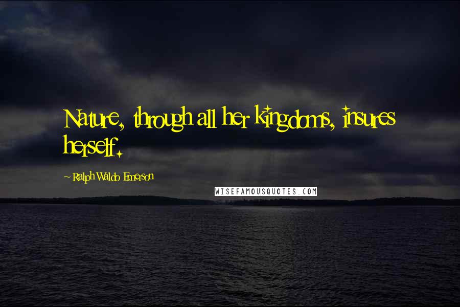 Ralph Waldo Emerson Quotes: Nature, through all her kingdoms, insures herself.