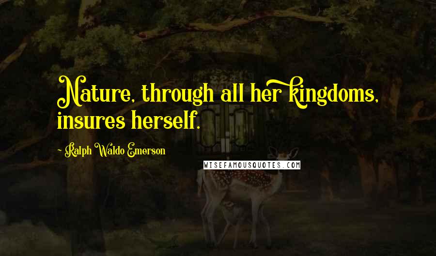 Ralph Waldo Emerson Quotes: Nature, through all her kingdoms, insures herself.