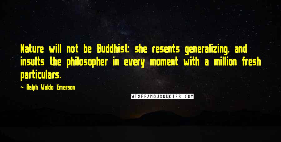 Ralph Waldo Emerson Quotes: Nature will not be Buddhist: she resents generalizing, and insults the philosopher in every moment with a million fresh particulars.