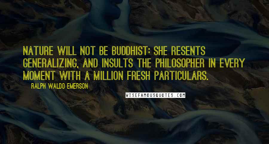 Ralph Waldo Emerson Quotes: Nature will not be Buddhist: she resents generalizing, and insults the philosopher in every moment with a million fresh particulars.