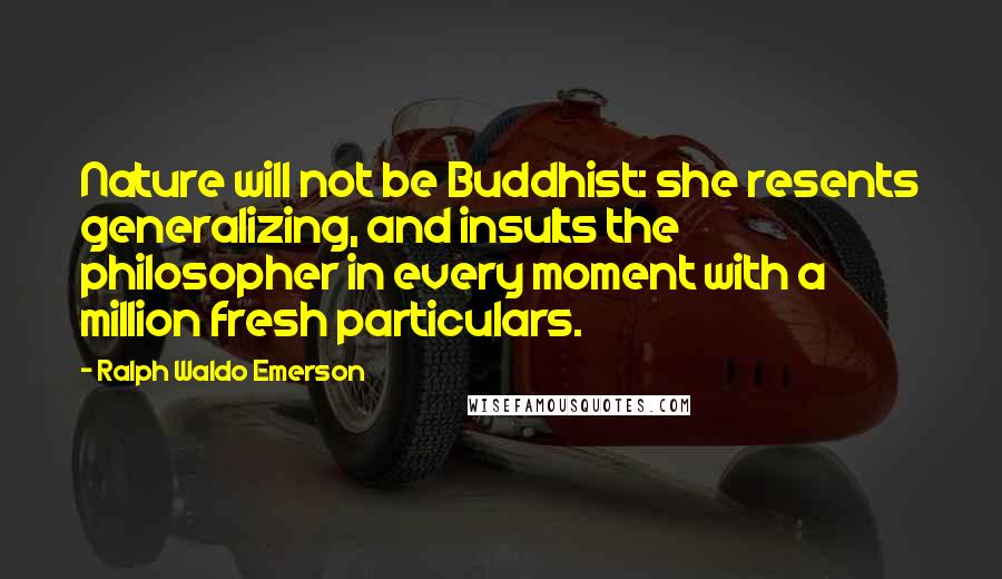 Ralph Waldo Emerson Quotes: Nature will not be Buddhist: she resents generalizing, and insults the philosopher in every moment with a million fresh particulars.