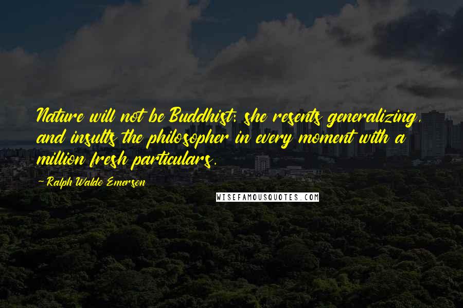 Ralph Waldo Emerson Quotes: Nature will not be Buddhist: she resents generalizing, and insults the philosopher in every moment with a million fresh particulars.