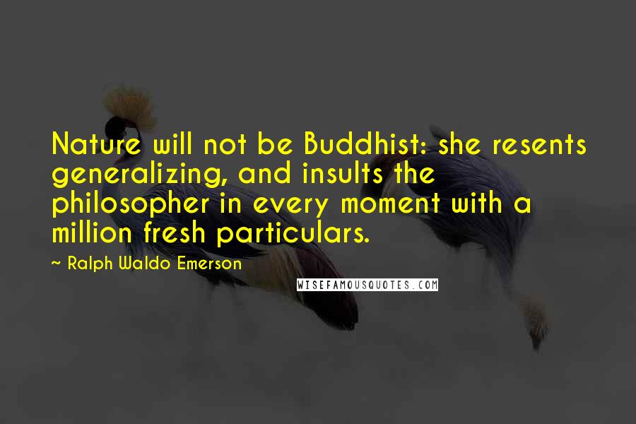 Ralph Waldo Emerson Quotes: Nature will not be Buddhist: she resents generalizing, and insults the philosopher in every moment with a million fresh particulars.