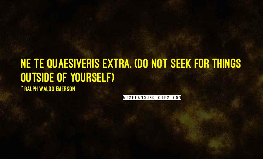 Ralph Waldo Emerson Quotes: Ne te quaesiveris extra. (Do not seek for things outside of yourself)