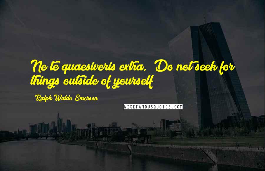 Ralph Waldo Emerson Quotes: Ne te quaesiveris extra. (Do not seek for things outside of yourself)