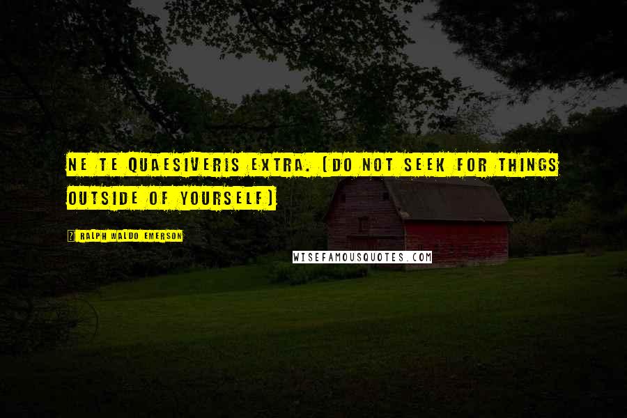 Ralph Waldo Emerson Quotes: Ne te quaesiveris extra. (Do not seek for things outside of yourself)