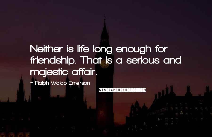 Ralph Waldo Emerson Quotes: Neither is life long enough for friendship. That is a serious and majestic affair.