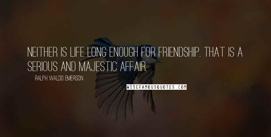 Ralph Waldo Emerson Quotes: Neither is life long enough for friendship. That is a serious and majestic affair.