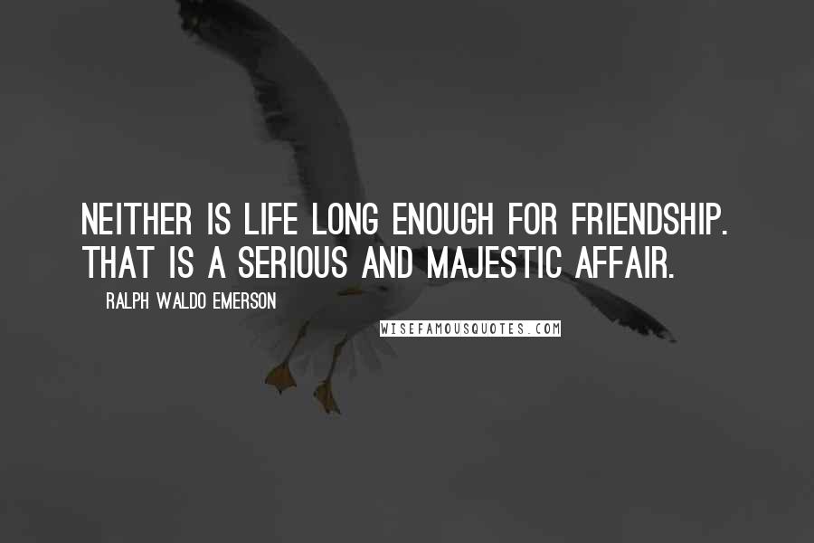 Ralph Waldo Emerson Quotes: Neither is life long enough for friendship. That is a serious and majestic affair.