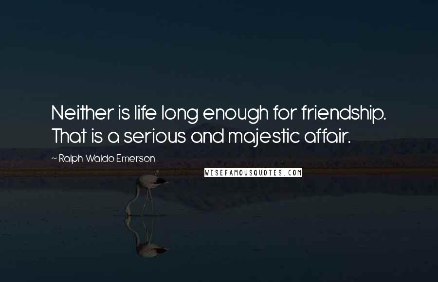 Ralph Waldo Emerson Quotes: Neither is life long enough for friendship. That is a serious and majestic affair.