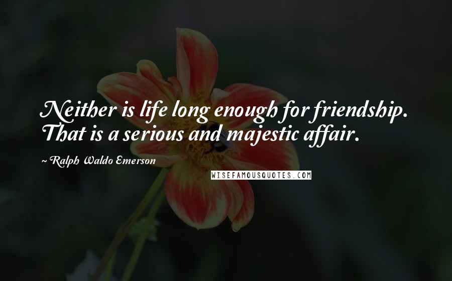 Ralph Waldo Emerson Quotes: Neither is life long enough for friendship. That is a serious and majestic affair.