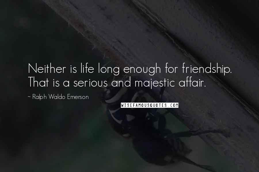 Ralph Waldo Emerson Quotes: Neither is life long enough for friendship. That is a serious and majestic affair.