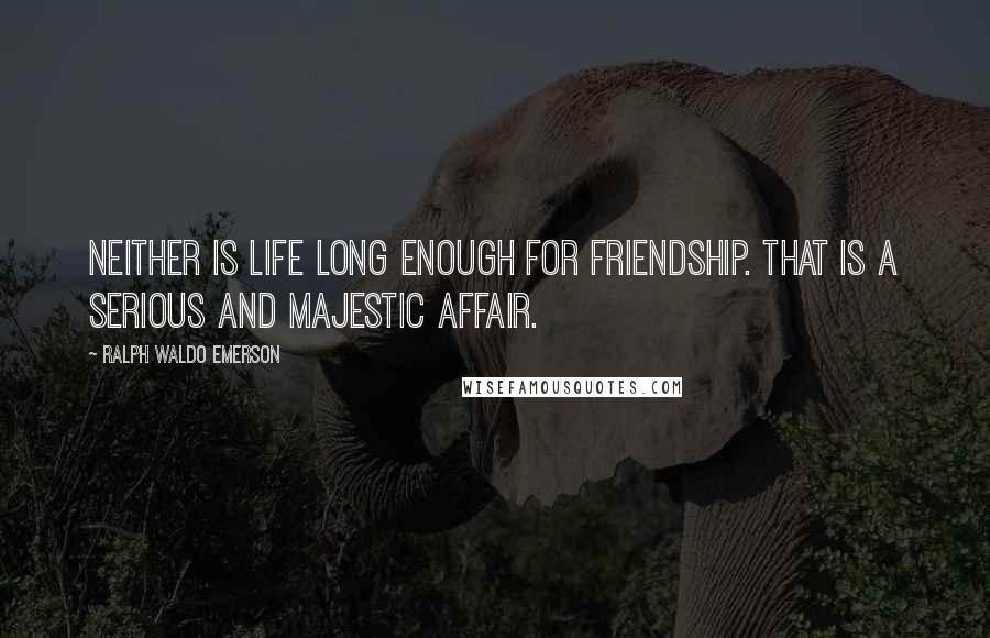 Ralph Waldo Emerson Quotes: Neither is life long enough for friendship. That is a serious and majestic affair.