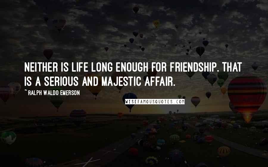 Ralph Waldo Emerson Quotes: Neither is life long enough for friendship. That is a serious and majestic affair.