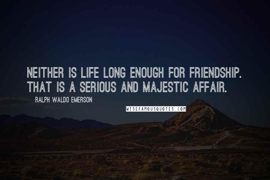 Ralph Waldo Emerson Quotes: Neither is life long enough for friendship. That is a serious and majestic affair.