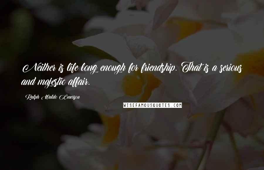 Ralph Waldo Emerson Quotes: Neither is life long enough for friendship. That is a serious and majestic affair.