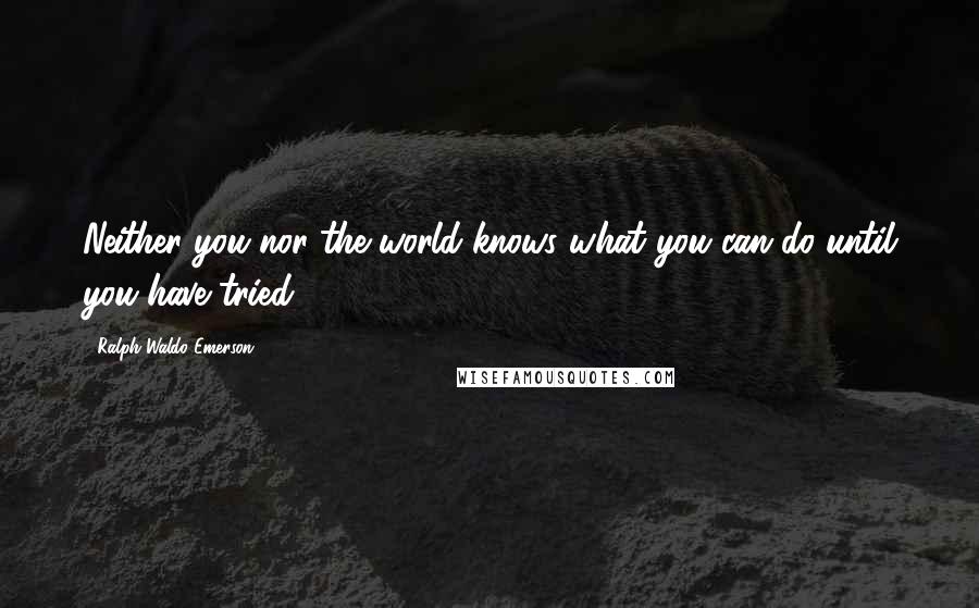 Ralph Waldo Emerson Quotes: Neither you nor the world knows what you can do until you have tried.