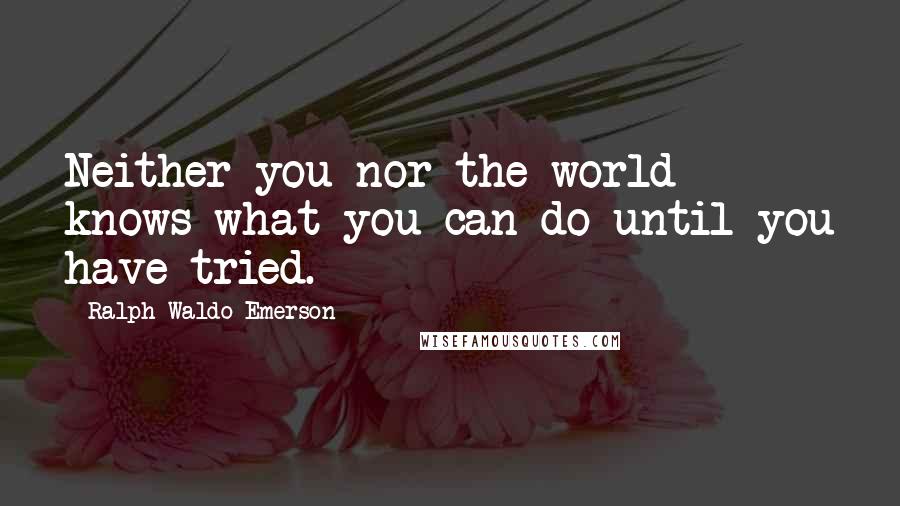 Ralph Waldo Emerson Quotes: Neither you nor the world knows what you can do until you have tried.