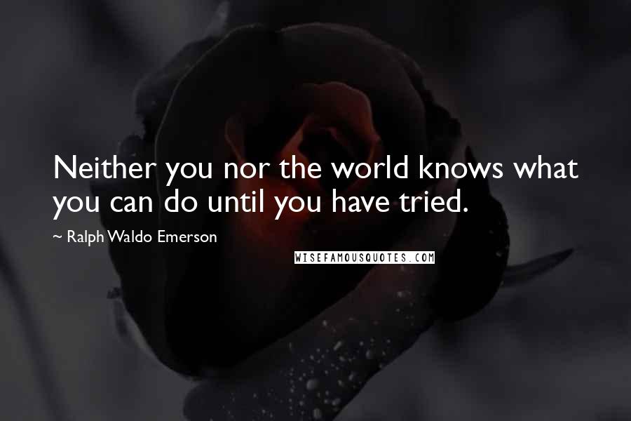 Ralph Waldo Emerson Quotes: Neither you nor the world knows what you can do until you have tried.