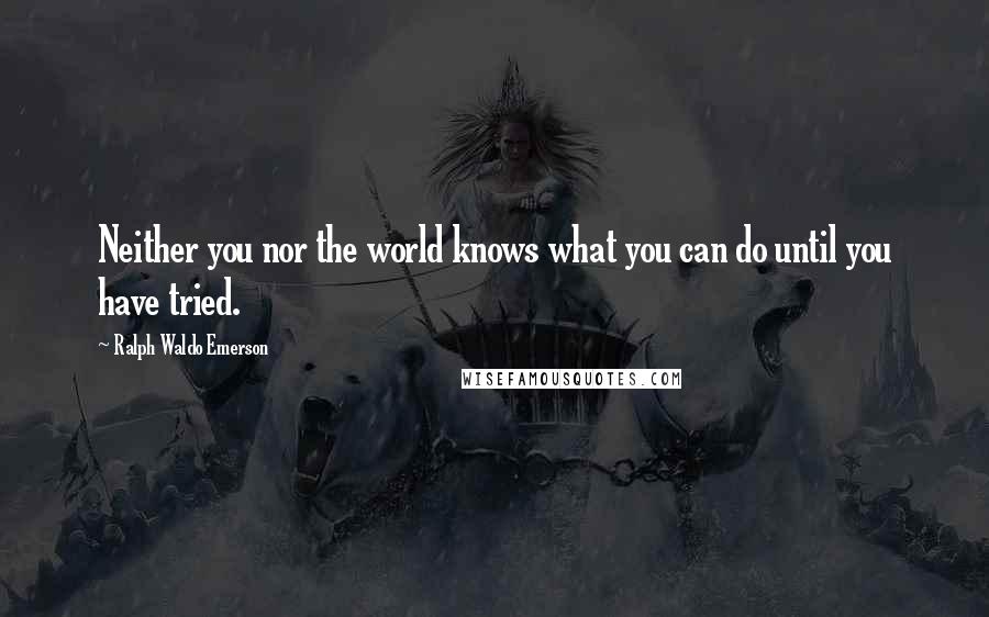 Ralph Waldo Emerson Quotes: Neither you nor the world knows what you can do until you have tried.