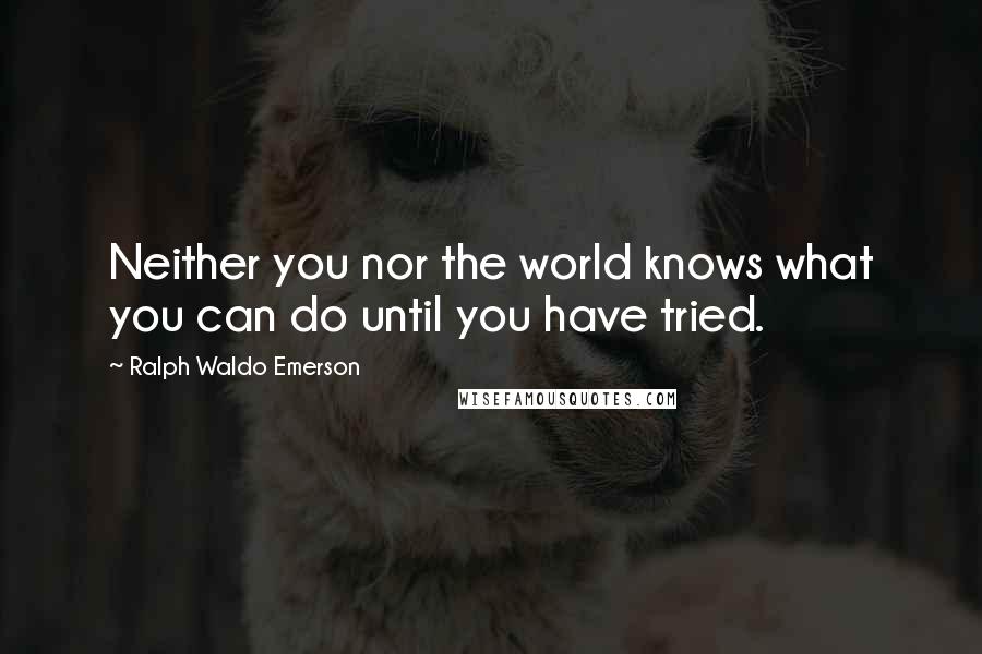 Ralph Waldo Emerson Quotes: Neither you nor the world knows what you can do until you have tried.