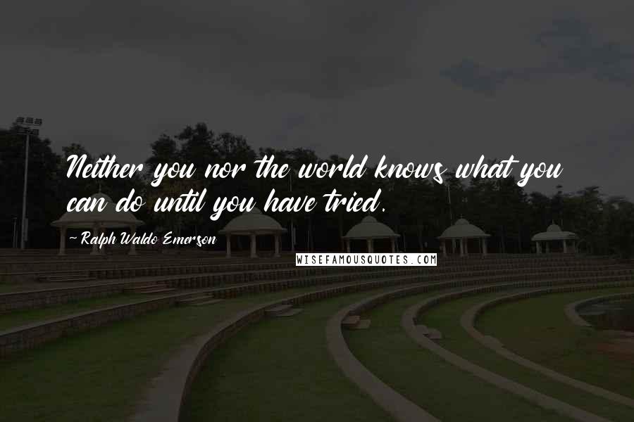 Ralph Waldo Emerson Quotes: Neither you nor the world knows what you can do until you have tried.