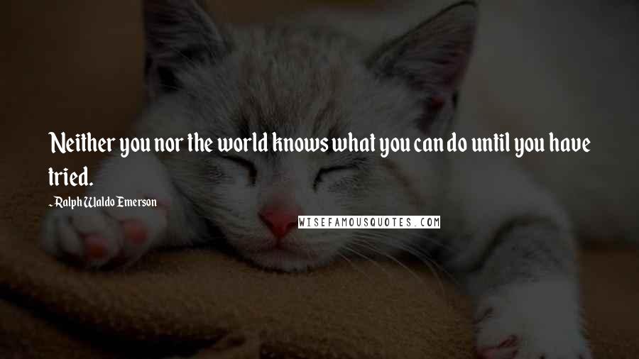 Ralph Waldo Emerson Quotes: Neither you nor the world knows what you can do until you have tried.