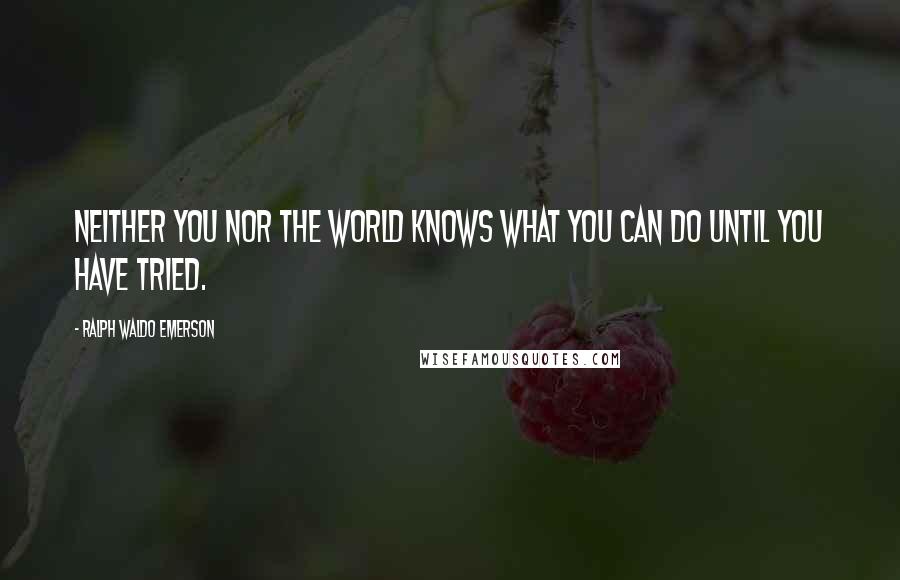 Ralph Waldo Emerson Quotes: Neither you nor the world knows what you can do until you have tried.