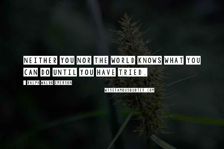 Ralph Waldo Emerson Quotes: Neither you nor the world knows what you can do until you have tried.
