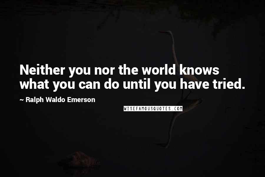 Ralph Waldo Emerson Quotes: Neither you nor the world knows what you can do until you have tried.
