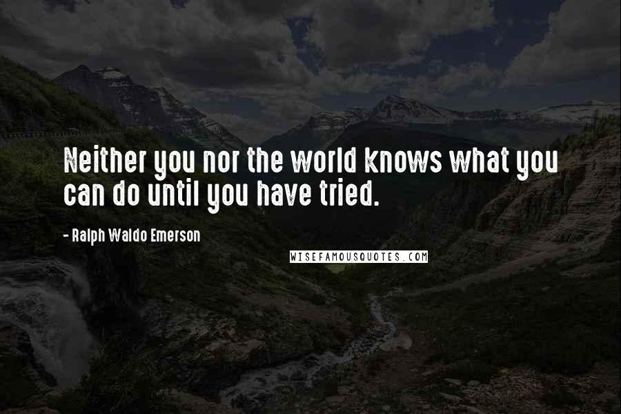 Ralph Waldo Emerson Quotes: Neither you nor the world knows what you can do until you have tried.
