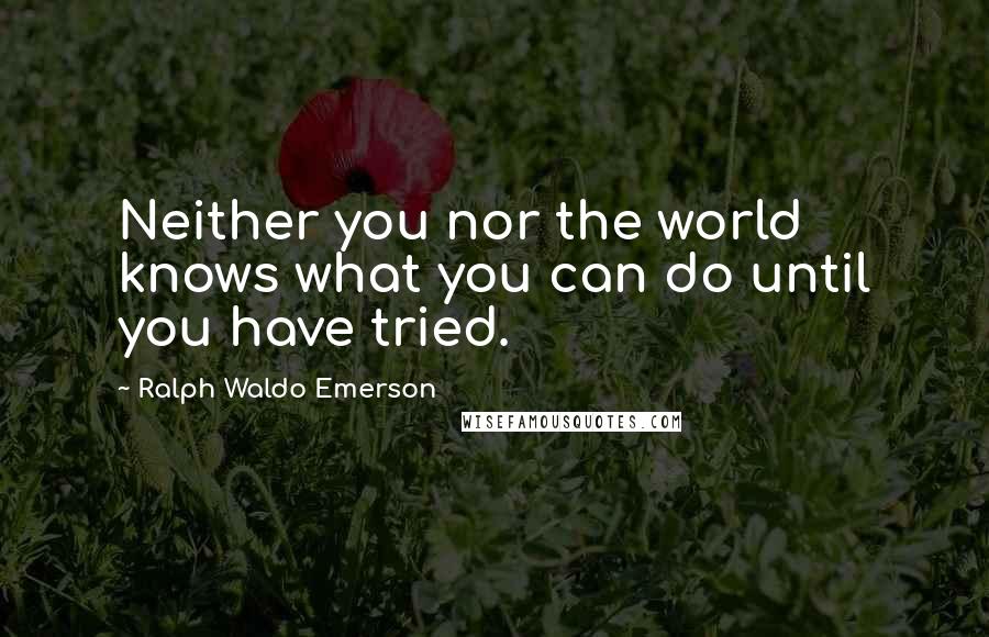 Ralph Waldo Emerson Quotes: Neither you nor the world knows what you can do until you have tried.
