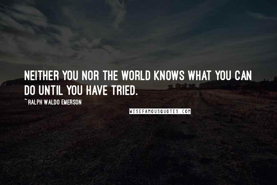 Ralph Waldo Emerson Quotes: Neither you nor the world knows what you can do until you have tried.