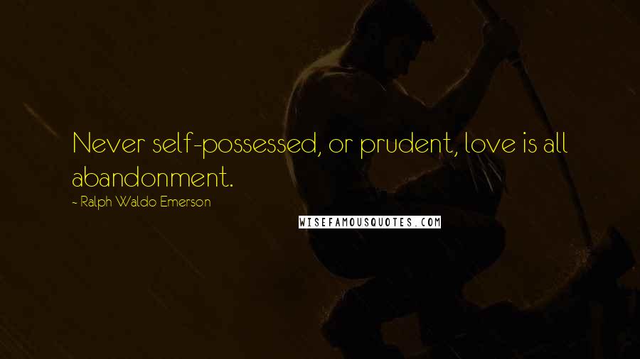 Ralph Waldo Emerson Quotes: Never self-possessed, or prudent, love is all abandonment.