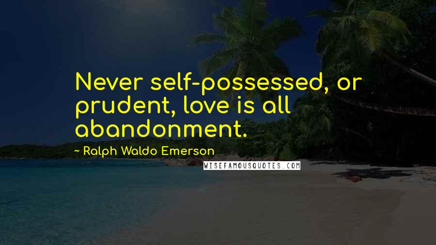Ralph Waldo Emerson Quotes: Never self-possessed, or prudent, love is all abandonment.