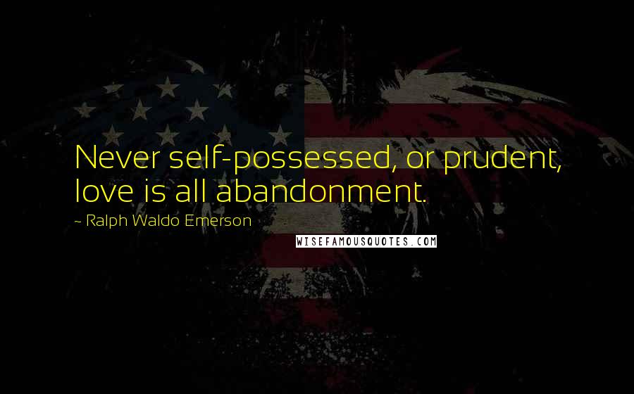 Ralph Waldo Emerson Quotes: Never self-possessed, or prudent, love is all abandonment.