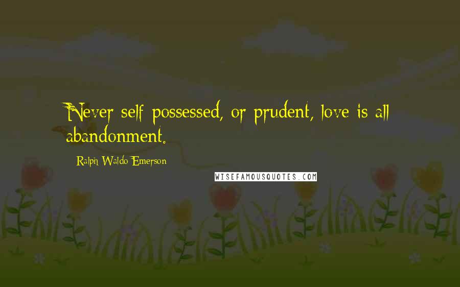 Ralph Waldo Emerson Quotes: Never self-possessed, or prudent, love is all abandonment.