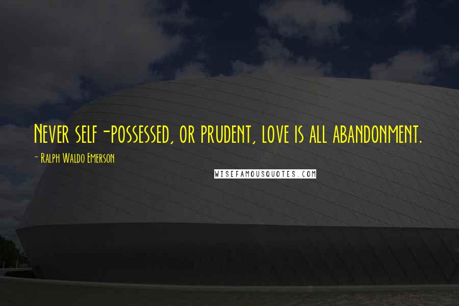 Ralph Waldo Emerson Quotes: Never self-possessed, or prudent, love is all abandonment.