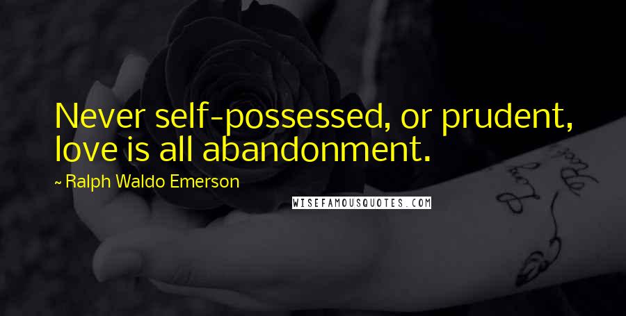 Ralph Waldo Emerson Quotes: Never self-possessed, or prudent, love is all abandonment.