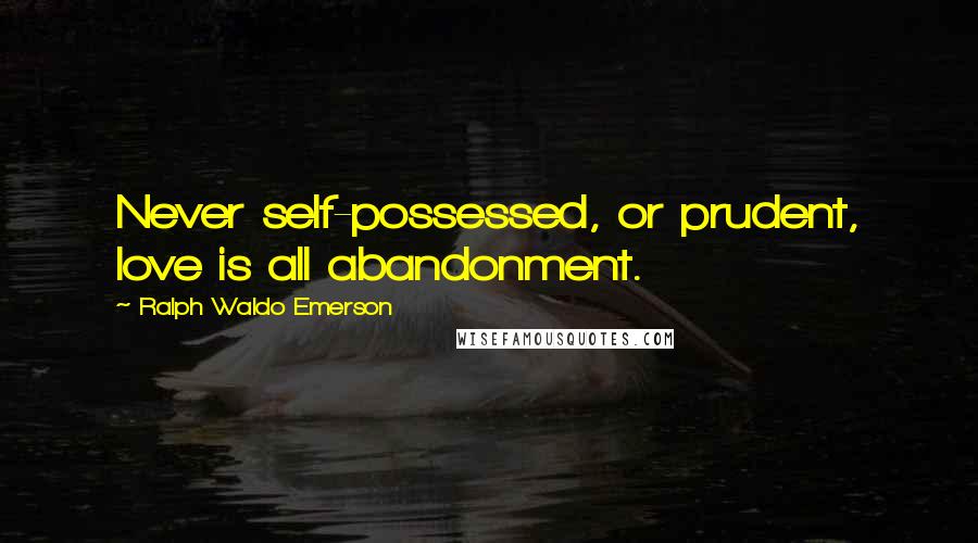 Ralph Waldo Emerson Quotes: Never self-possessed, or prudent, love is all abandonment.