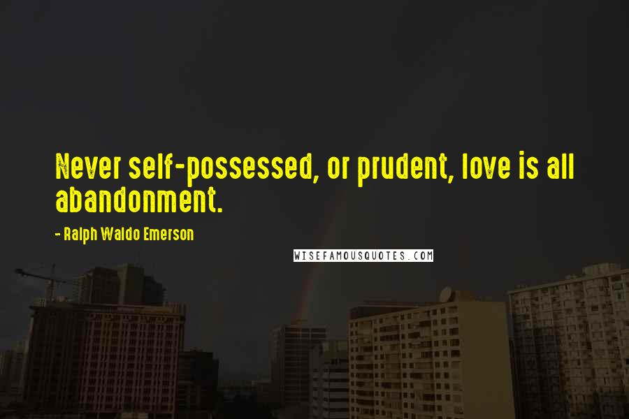 Ralph Waldo Emerson Quotes: Never self-possessed, or prudent, love is all abandonment.