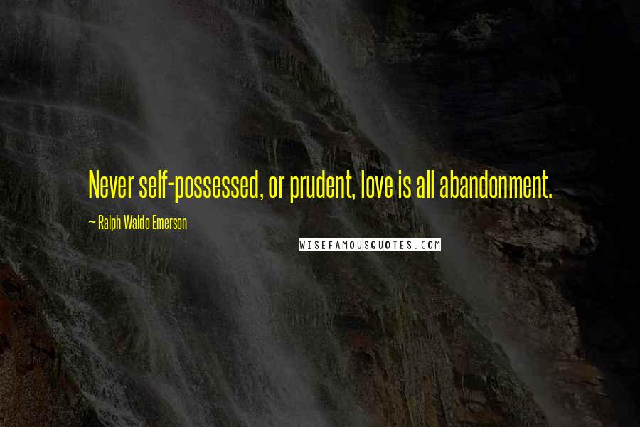 Ralph Waldo Emerson Quotes: Never self-possessed, or prudent, love is all abandonment.