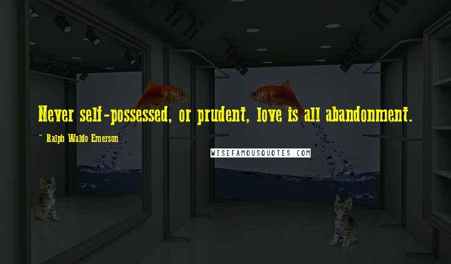 Ralph Waldo Emerson Quotes: Never self-possessed, or prudent, love is all abandonment.