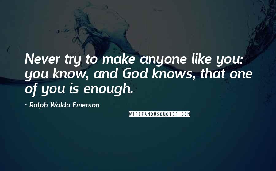 Ralph Waldo Emerson Quotes: Never try to make anyone like you: you know, and God knows, that one of you is enough.