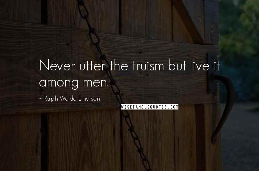 Ralph Waldo Emerson Quotes: Never utter the truism but live it among men.