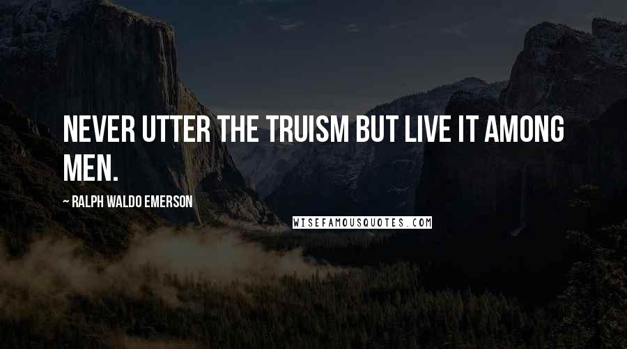 Ralph Waldo Emerson Quotes: Never utter the truism but live it among men.